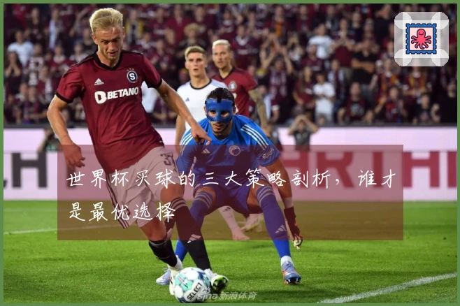 世界杯买球的三大策略剖析，谁才是最优选择