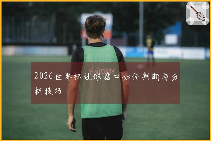 2026世界杯让球盘口如何判断与分析技巧