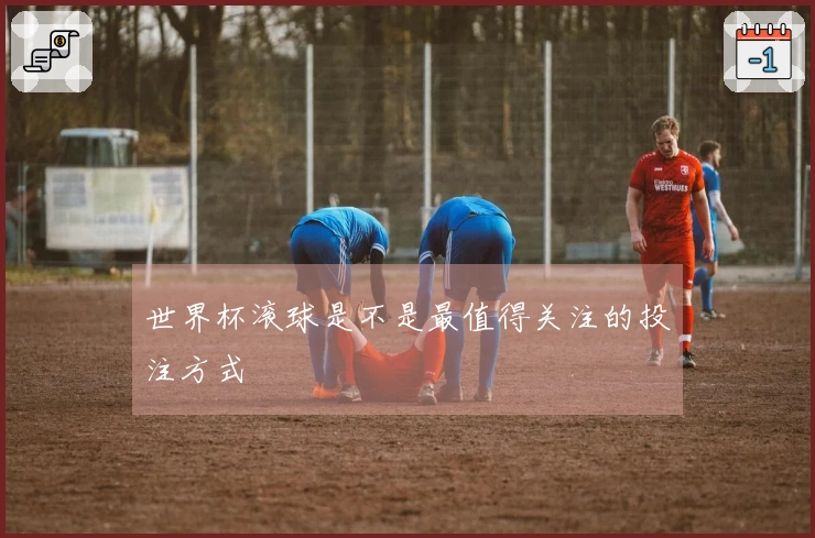 世界杯滚球是不是最值得关注的投注方式