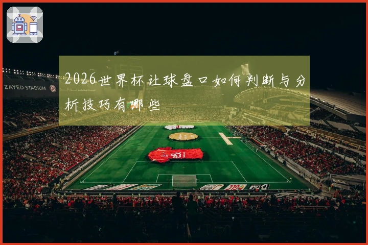 2026世界杯让球盘口如何判断与分析技巧有哪些