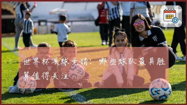 世界杯滚球竞猜：哪些球队最具胜算值得关注