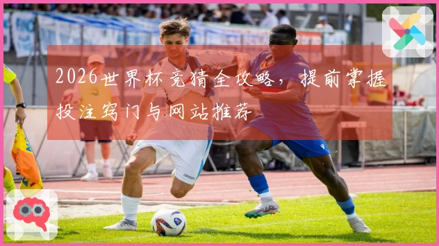 2026世界杯竞猜全攻略，提前掌握投注窍门与网站推荐