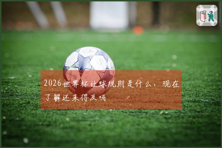 2026世界杯让球规则是什么，现在了解还来得及吗