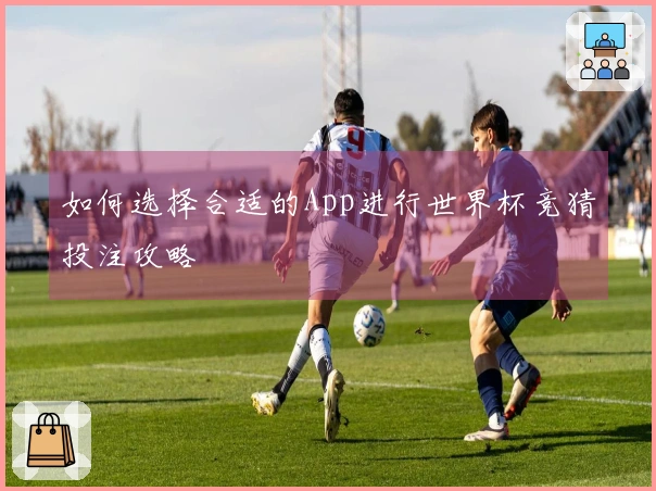 如何选择合适的App进行世界杯竞猜投注攻略