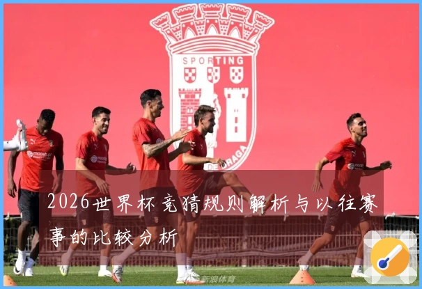 2026世界杯竞猜规则解析与以往赛事的比较分析
