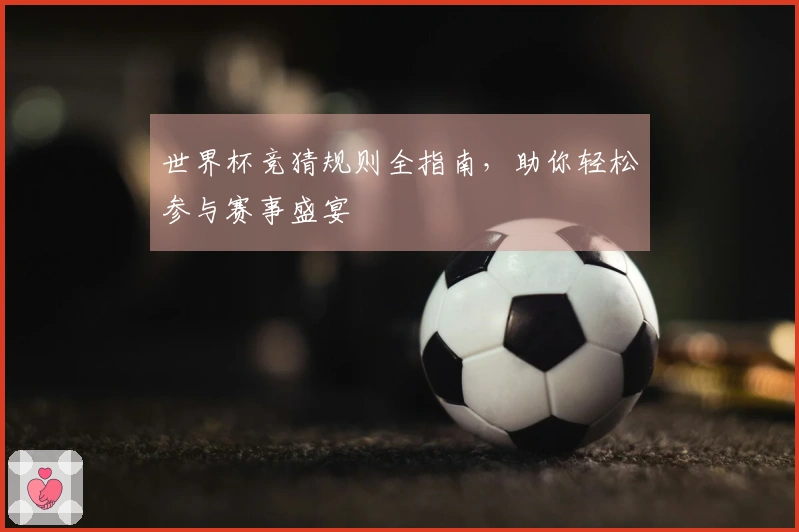 世界杯竞猜规则全指南，助你轻松参与赛事盛宴