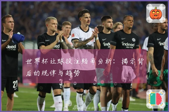 世界杯让球投注赔率分析：揭示背后的规律与趋势