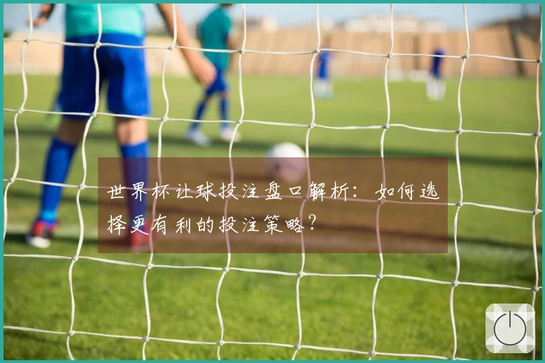 世界杯让球投注盘口解析：如何选择更有利的投注策略？