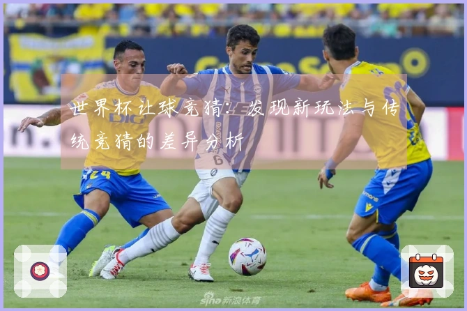 世界杯让球竞猜：发现新玩法与传统竞猜的差异分析