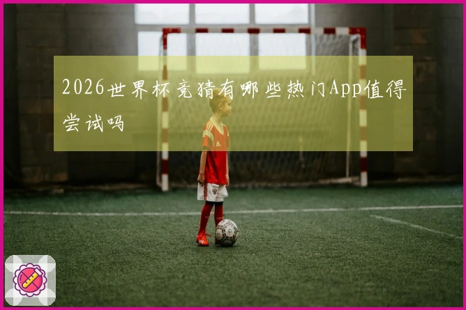 2026世界杯竞猜有哪些热门App值得尝试吗