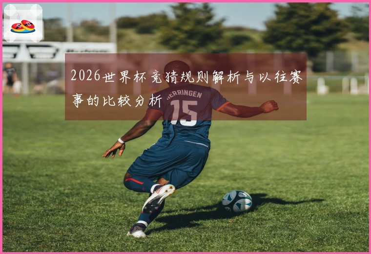 2026世界杯竞猜规则解析与以往赛事的比较分析