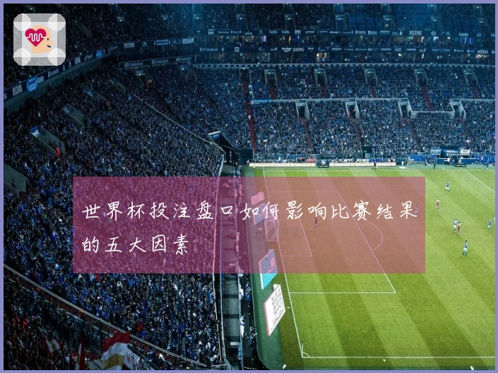 世界杯投注盘口如何影响比赛结果的五大因素