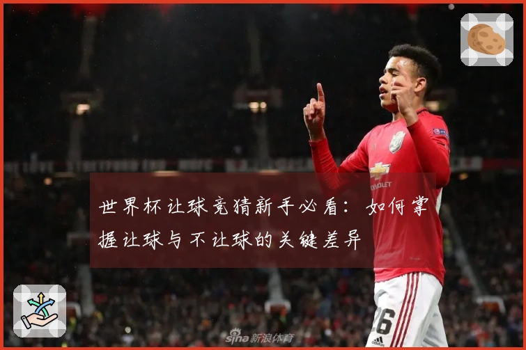 世界杯让球竞猜新手必看：如何掌握让球与不让球的关键差异