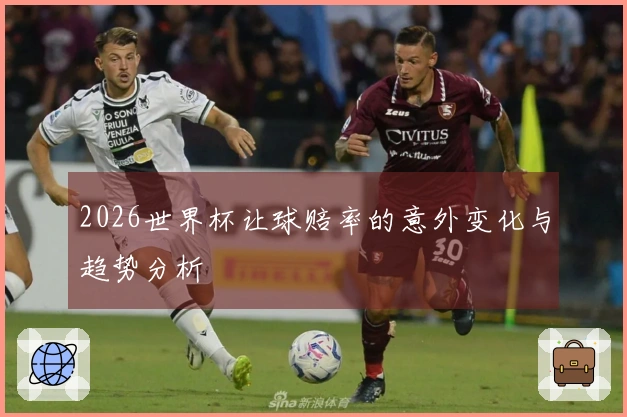 2026世界杯让球赔率的意外变化与趋势分析