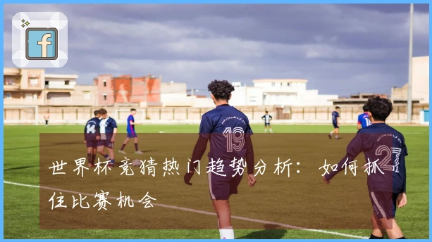 世界杯竞猜热门趋势分析：如何抓住比赛机会
