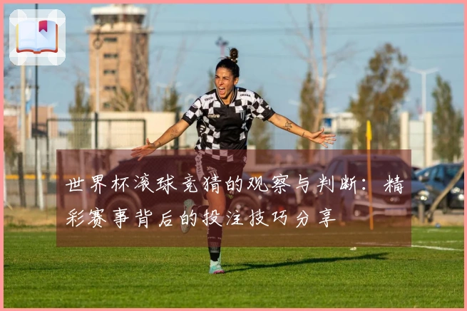 世界杯滚球竞猜的观察与判断：精彩赛事背后的投注技巧分享