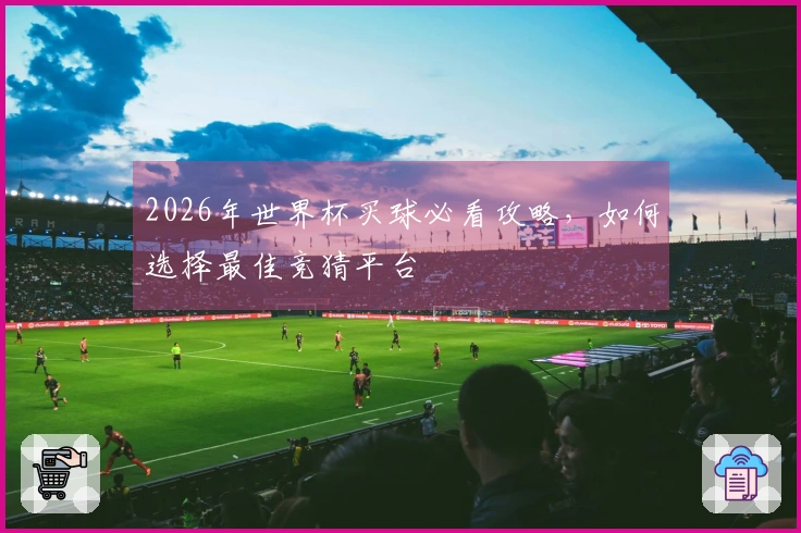 2026年世界杯买球必看攻略，如何选择最佳竞猜平台