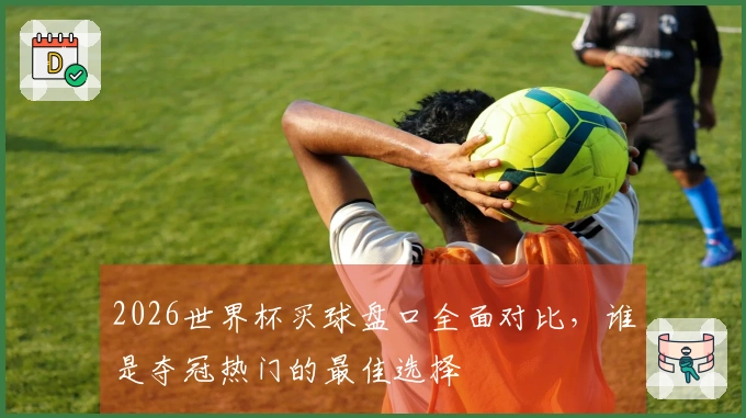 2026世界杯买球盘口全面对比，谁是夺冠热门的最佳选择