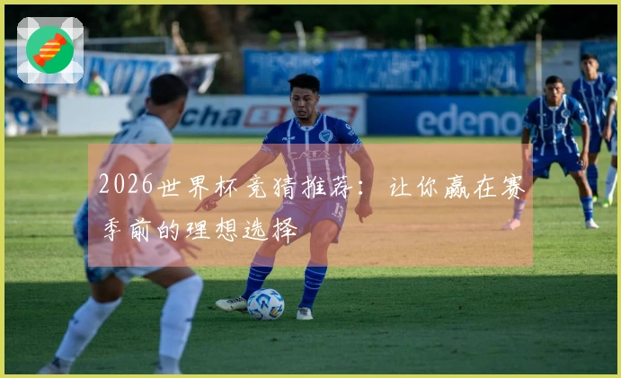 2026世界杯竞猜推荐：让你赢在赛季前的理想选择