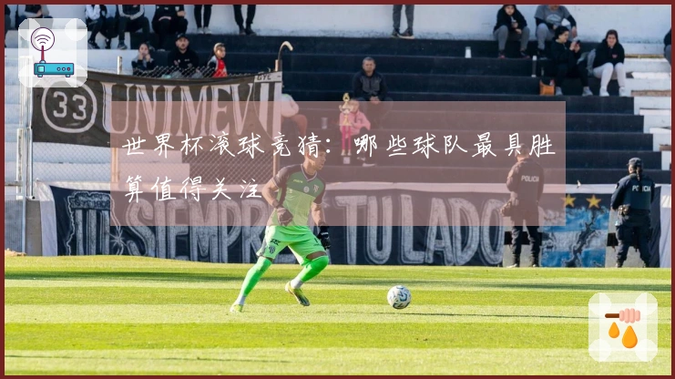世界杯滚球竞猜：哪些球队最具胜算值得关注