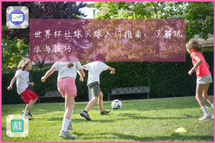世界杯让球买球入门指南，了解玩法与技巧