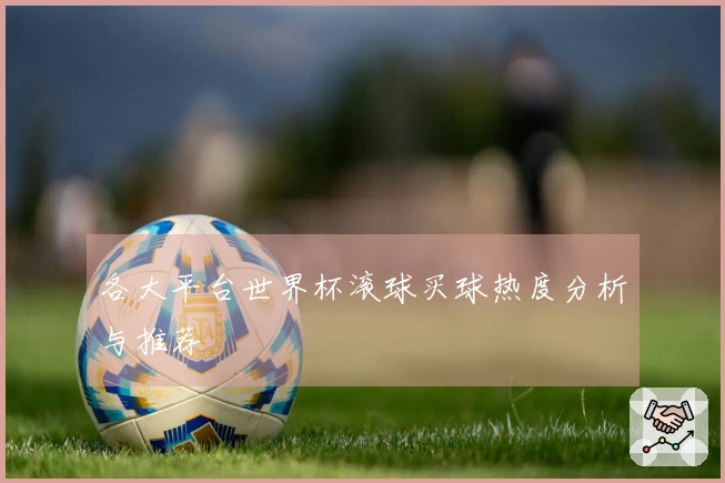 各大平台世界杯滚球买球热度分析与推荐