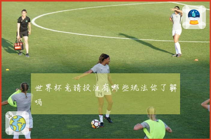 世界杯竞猜投注有哪些玩法你了解吗