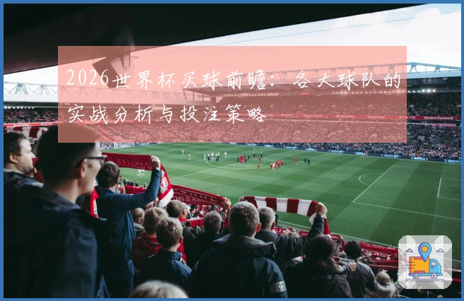 2026世界杯买球前瞻：各大球队的实战分析与投注策略