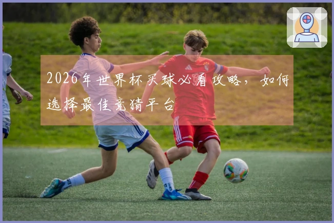 2026年世界杯买球必看攻略，如何选择最佳竞猜平台