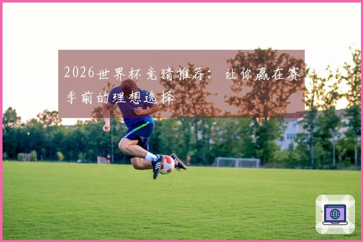 2026世界杯竞猜推荐：让你赢在赛季前的理想选择