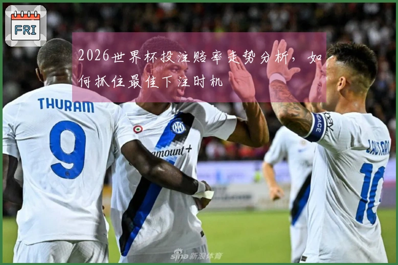 2026世界杯投注赔率走势分析，如何抓住最佳下注时机
