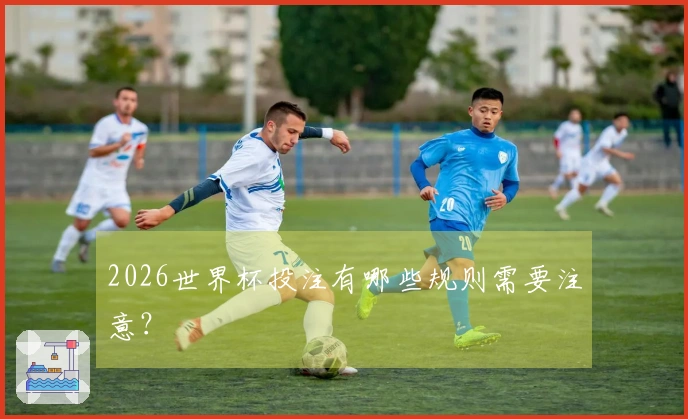 2026世界杯投注有哪些规则需要注意？