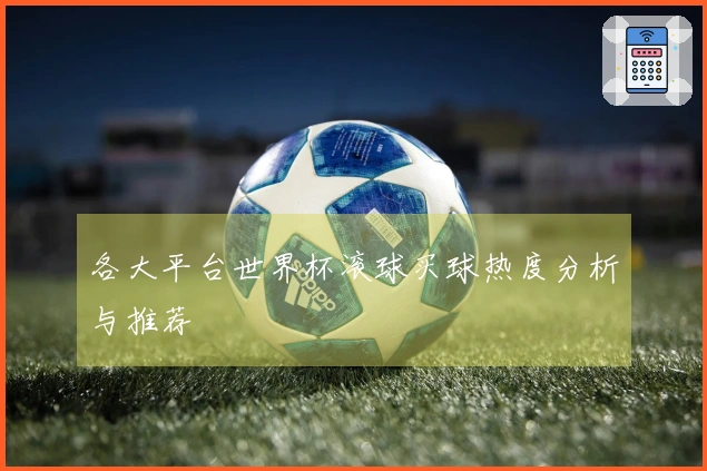 各大平台世界杯滚球买球热度分析与推荐