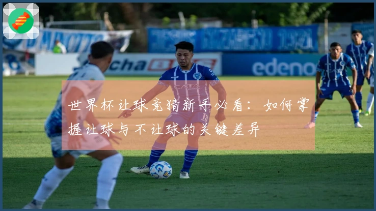 世界杯让球竞猜新手必看：如何掌握让球与不让球的关键差异