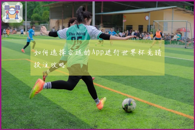 如何选择合适的App进行世界杯竞猜投注攻略