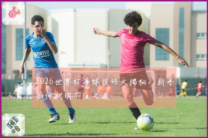 2026世界杯滚球技巧大揭秘，新手如何聪明下注之道